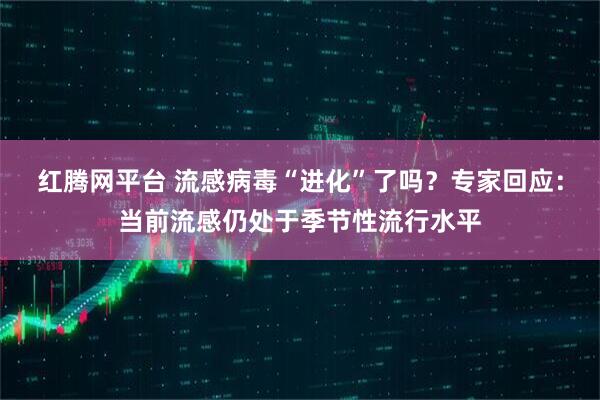 红腾网平台 流感病毒“进化”了吗？专家回应：当前流感仍处于季节性流行水平