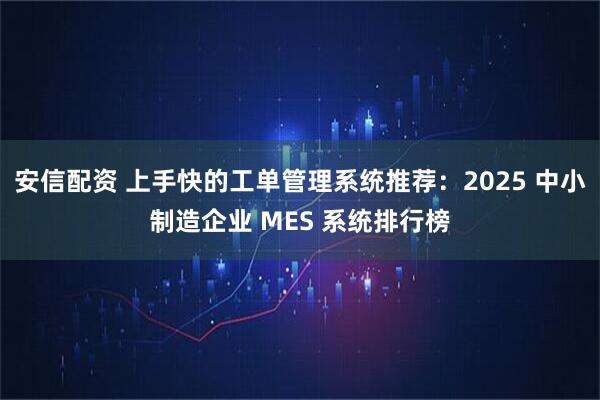 安信配资 上手快的工单管理系统推荐:2025 中小制造企业 MES 系统排行榜