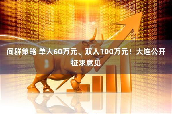间群策略 单人60万元、双人100万元！大连公开征求意见