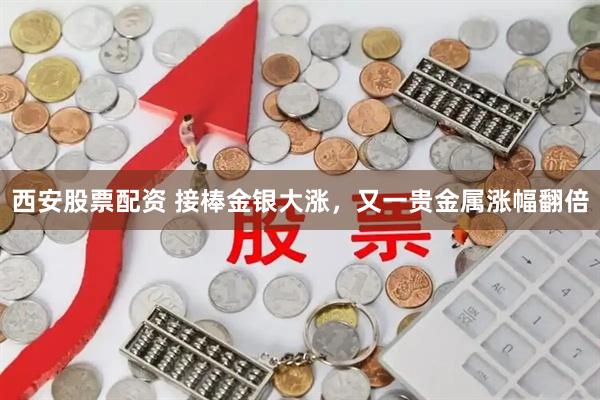 西安股票配资 接棒金银大涨，又一贵金属涨幅翻倍