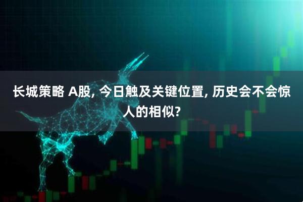 长城策略 A股, 今日触及关键位置, 历史会不会惊人的相似?