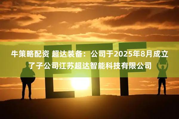 牛策略配资 超达装备：公司于2025年8月成立了子公司江苏超达智能科技有限公司
