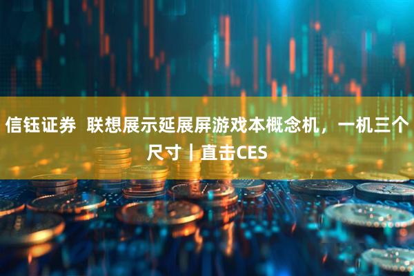 信钰证券 联想展示延展屏游戏本概念机,一机三个尺寸|直击CES