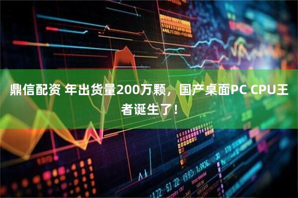 鼎信配资 年出货量200万颗，国产桌面PC CPU王者诞生了！