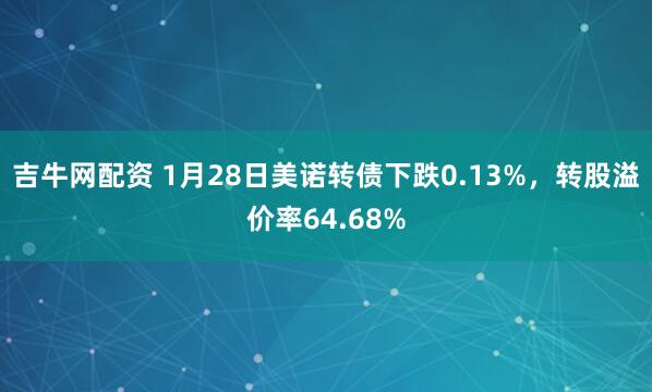 吉牛网配资 1月28日美诺转债下跌0.13%，转股溢价率64.68%