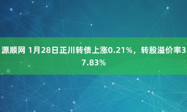 源顺网 1月28日正川转债上涨0.21%，转股溢价率37.83%