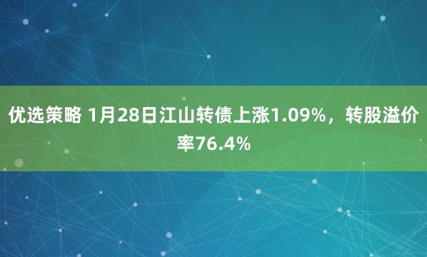 优选策略 1月28日江山转债上涨1.09%，转股溢价率76.4%