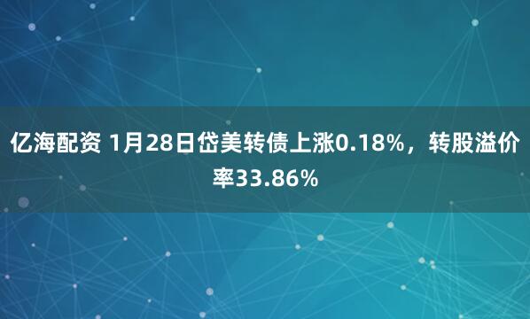 亿海配资 1月28日岱美转债上涨0.18%，转股溢价率33.86%