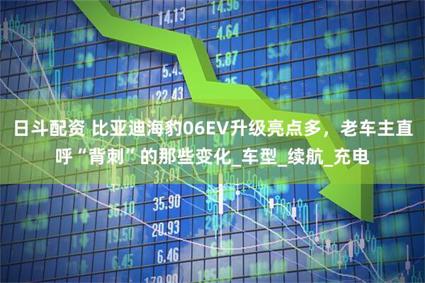 日斗配资 比亚迪海豹06EV升级亮点多，老车主直呼“背刺”的那些变化_车型_续航_充电