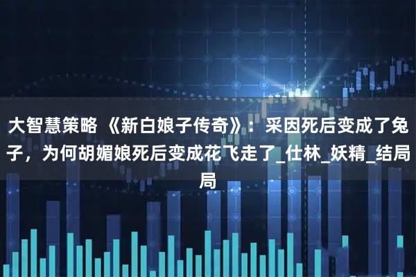 大智慧策略 《新白娘子传奇》：采因死后变成了兔子，为何胡媚娘死后变成花飞走了_仕林_妖精_结局