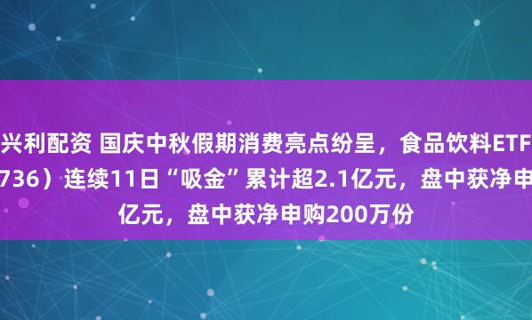 兴利配资 国庆中秋假期消费亮点纷呈，食品饮料ETF天弘（159736）连续11日“吸金”累计超2.1亿元，盘中获净申购200万份
