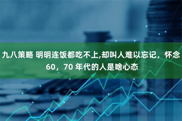九八策略 明明连饭都吃不上,却叫人难以忘记，怀念 60，70 年代的人是啥心态