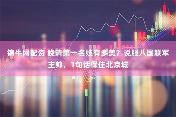 锦牛网配资 晚清第一名妓有多美？说服八国联军主帅，1句话保住北京城