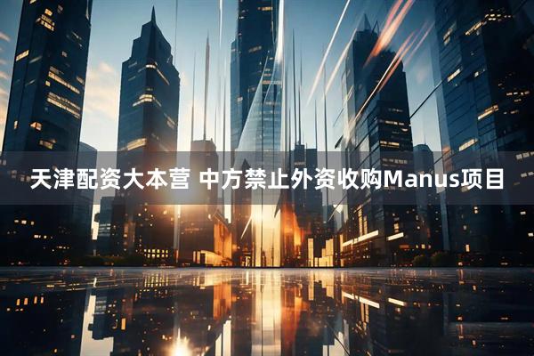 天津配资大本营 中方禁止外资收购Manus项目