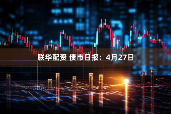 联华配资 债市日报：4月27日