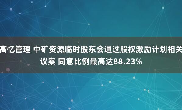 高忆管理 中矿资源临时股东会通过股权激励计划相关议案 同意比例最高达88.23%