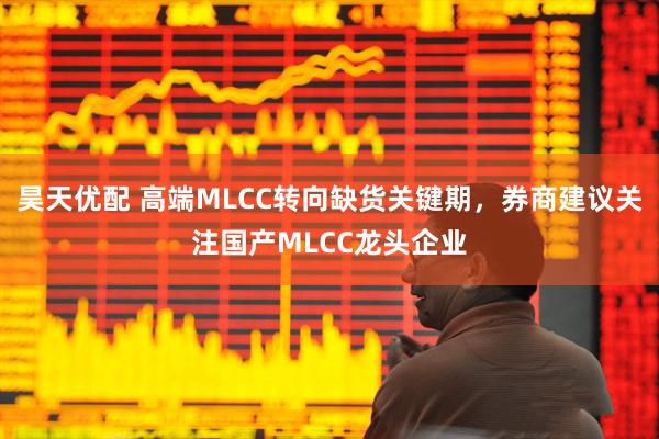 昊天优配 高端MLCC转向缺货关键期，券商建议关注国产MLCC龙头企业